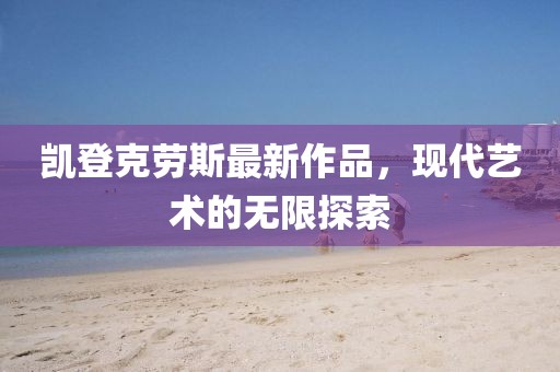 凯登克劳斯最新作品，现代艺术的无限探索