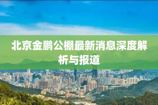 北京金鹏公棚最新消息深度解析与报道
