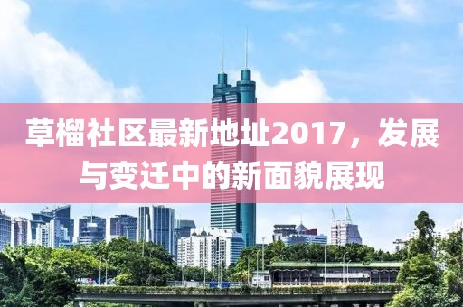 草榴社区最新地址2017，发展与变迁中的新面貌展现