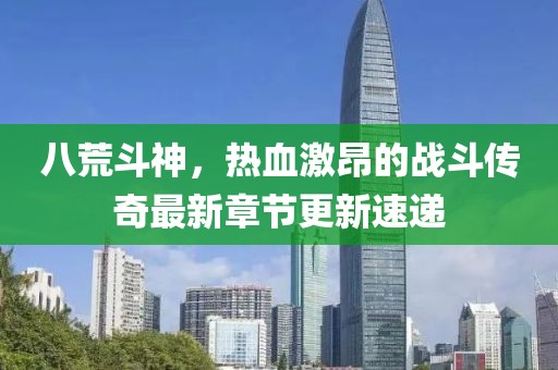 八荒斗神，热血激昂的战斗传奇最新章节更新速递