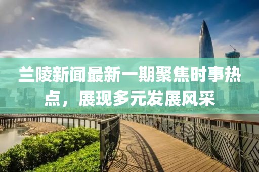 兰陵新闻最新一期聚焦时事热点，展现多元发展风采
