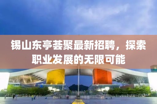 锡山东亭荟聚最新招聘，探索职业发展的无限可能