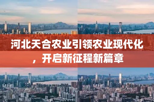 河北天合农业引领农业现代化，开启新征程新篇章