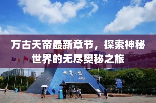 万古天帝最新章节，探索神秘世界的无尽奥秘之旅