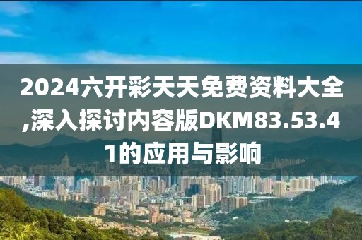 2024六开彩天天免费资料大全,深入探讨内容版DKM83.53.41的应用与影响