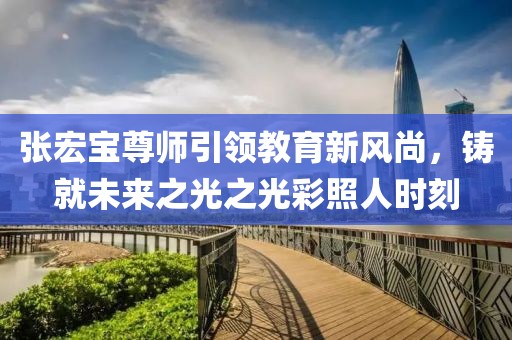 张宏宝尊师引领教育新风尚，铸就未来之光之光彩照人时刻