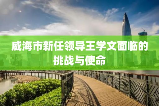 威海市新任领导王学文面临的挑战与使命