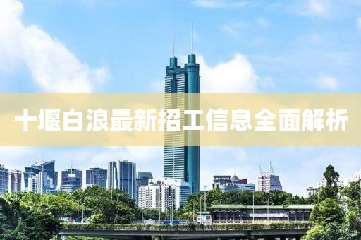 十堰白浪最新招工信息全面解析