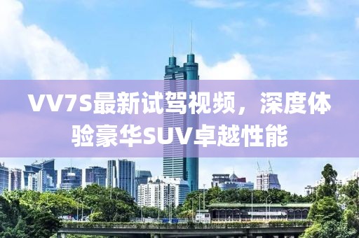 VV7S最新试驾视频，深度体验豪华SUV卓越性能