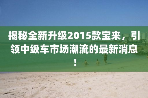 揭秘全新升级2015款宝来，引领中级车市场潮流的最新消息！