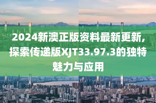 2024新澳正版资料最新更新,探索传递版XJT33.97.3的独特魅力与应用