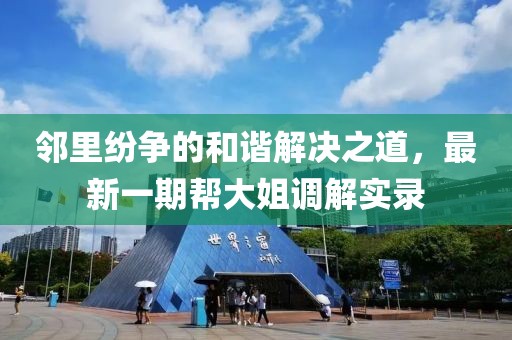 邻里纷争的和谐解决之道，最新一期帮大姐调解实录