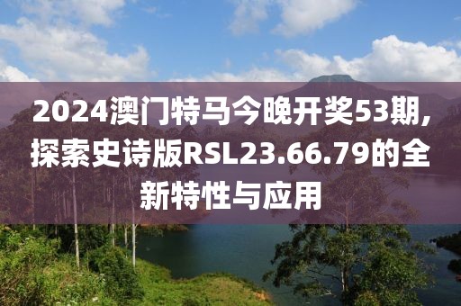 2024澳门特马今晚开奖53期,探索史诗版RSL23.66.79的全新特性与应用