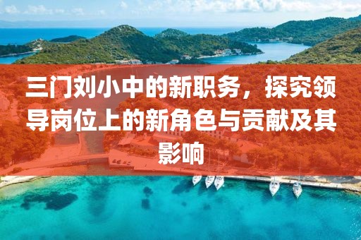 三门刘小中的新职务，探究领导岗位上的新角色与贡献及其影响