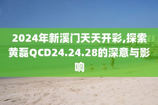 2024年新溪门天天开彩,探索黄磊QCD24.24.28的深意与影响
