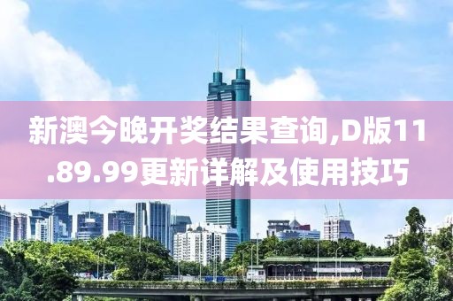 新澳今晚开奖结果查询,D版11.89.99更新详解及使用技巧