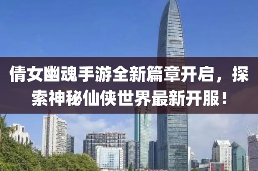 倩女幽魂手游全新篇章开启，探索神秘仙侠世界最新开服！
