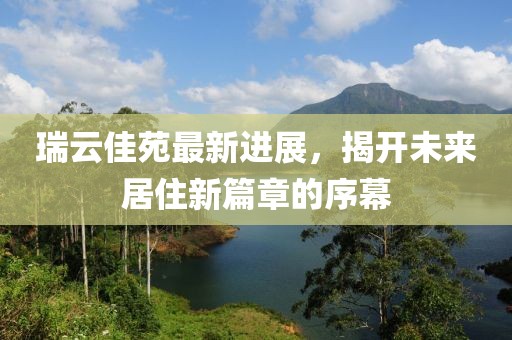 瑞云佳苑最新进展，揭开未来居住新篇章的序幕