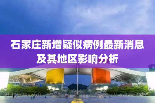 石家庄新增疑似病例最新消息及其地区影响分析