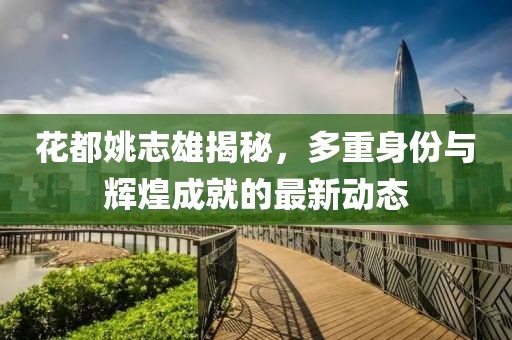 花都姚志雄揭秘，多重身份与辉煌成就的最新动态