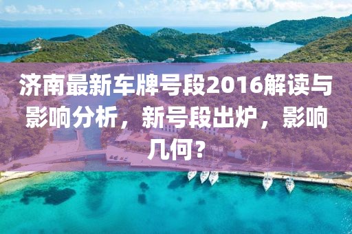 济南最新车牌号段2016解读与影响分析，新号段出炉，影响几何？