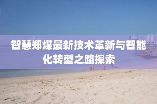 智慧郑煤最新技术革新与智能化转型之路探索
