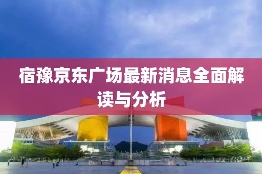 宿豫京东广场最新消息全面解读与分析