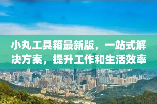 小丸工具箱最新版，一站式解决方案，提升工作和生活效率
