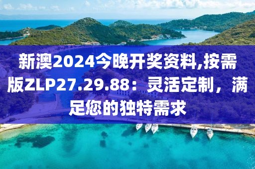 新澳2024今晚开奖资料,按需版ZLP27.29.88：灵活定制，满足您的独特需求