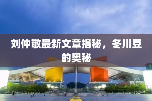 刘仲敬最新文章揭秘，冬川豆的奥秘