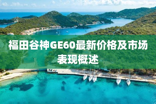 福田谷神GE60最新价格及市场表现概述