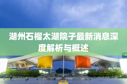 湖州石榴太湖院子最新消息深度解析与概述