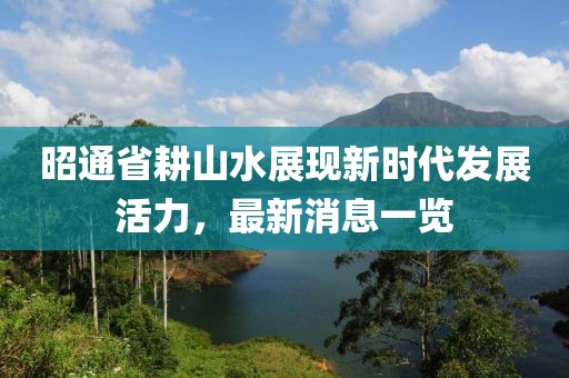 昭通省耕山水展现新时代发展活力，最新消息一览