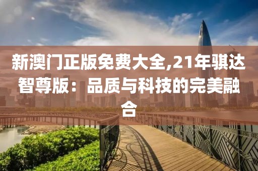 新澳门正版免费大全,21年骐达智尊版：品质与科技的完美融合