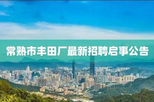 常熟市丰田厂最新招聘启事公告