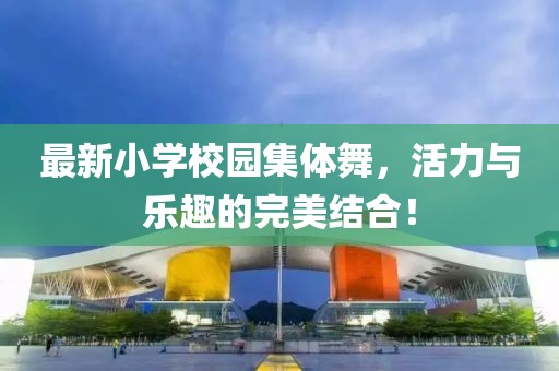 最新小学校园集体舞，活力与乐趣的完美结合！