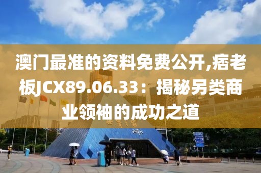 澳门最准的资料免费公开,痞老板JCX89.06.33：揭秘另类商业领袖的成功之道
