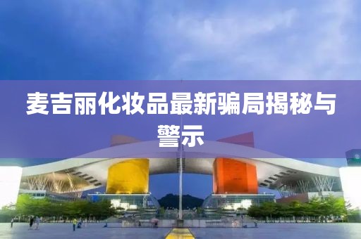 麦吉丽化妆品最新骗局揭秘与警示