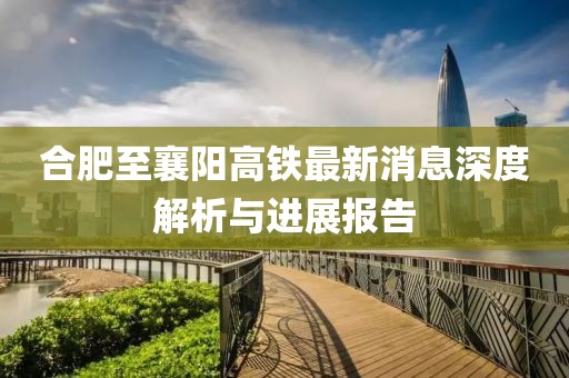 合肥至襄阳高铁最新消息深度解析与进展报告