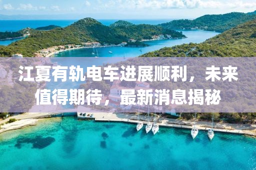 江夏有轨电车进展顺利，未来值得期待，最新消息揭秘