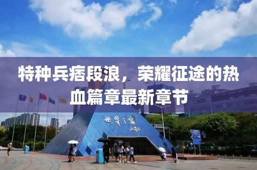 特种兵痞段浪，荣耀征途的热血篇章最新章节