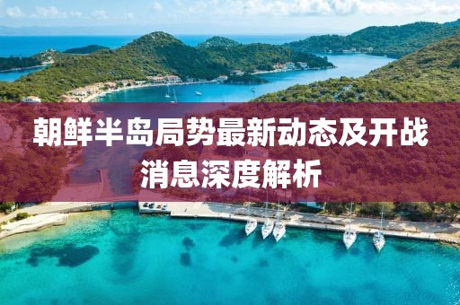 朝鲜半岛局势最新动态及开战消息深度解析