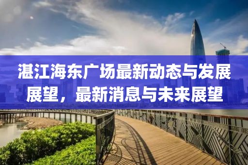 湛江海东广场最新动态与发展展望，最新消息与未来展望