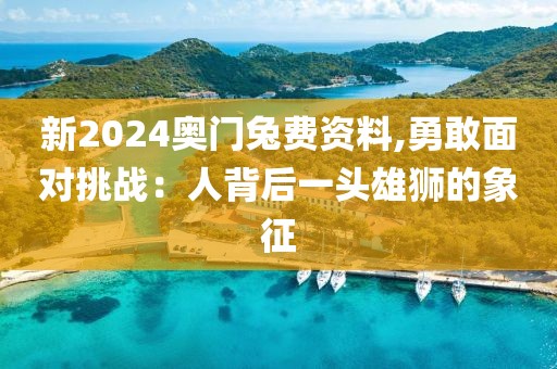新2024奥门兔费资料,勇敢面对挑战：人背后一头雄狮的象征