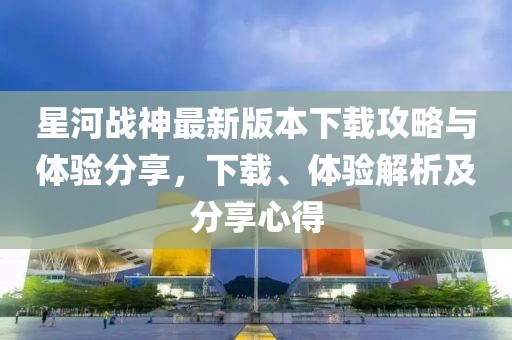 星河战神最新版本下载攻略与体验分享，下载、体验解析及分享心得
