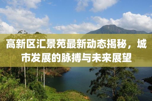 高新区汇景苑最新动态揭秘，城市发展的脉搏与未来展望