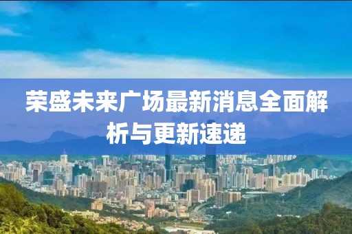 荣盛未来广场最新消息全面解析与更新速递