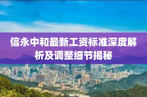信永中和最新工资标准深度解析及调整细节揭秘