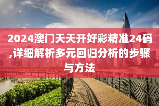 2024澳门天天开好彩精准24码,详细解析多元回归分析的步骤与方法