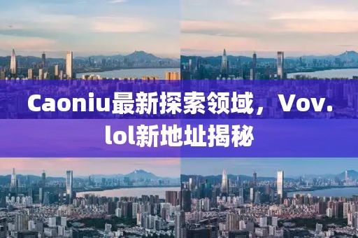 Caoniu最新探索领域，Vov.lol新地址揭秘